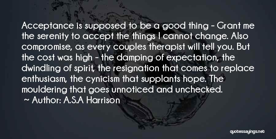 A.S.A Harrison Quotes: Acceptance Is Supposed To Be A Good Thing - Grant Me The Serenity To Accept The Things I Cannot Change.