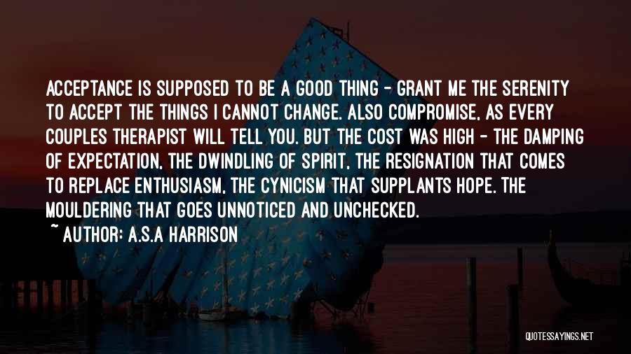 A.S.A Harrison Quotes: Acceptance Is Supposed To Be A Good Thing - Grant Me The Serenity To Accept The Things I Cannot Change.