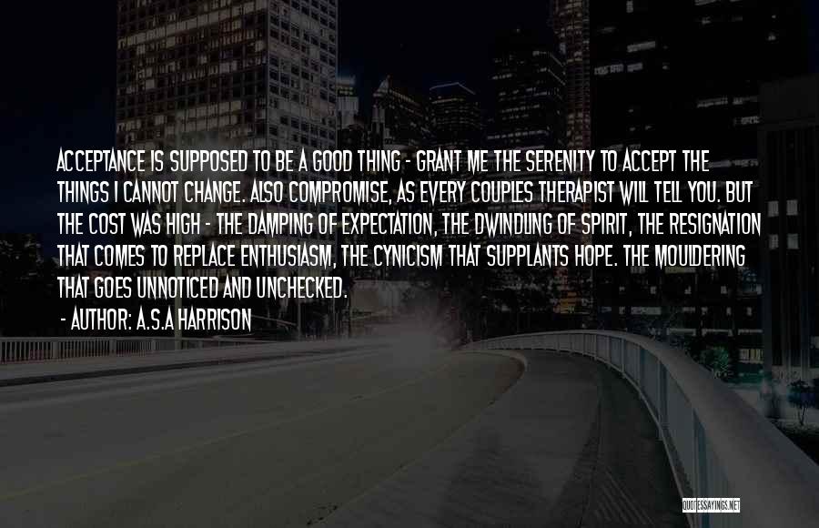 A.S.A Harrison Quotes: Acceptance Is Supposed To Be A Good Thing - Grant Me The Serenity To Accept The Things I Cannot Change.