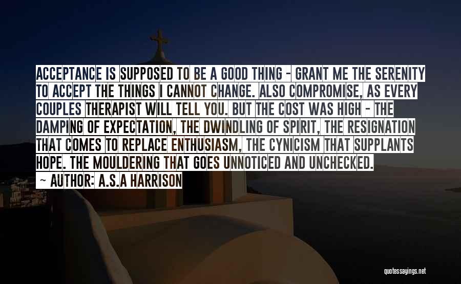 A.S.A Harrison Quotes: Acceptance Is Supposed To Be A Good Thing - Grant Me The Serenity To Accept The Things I Cannot Change.