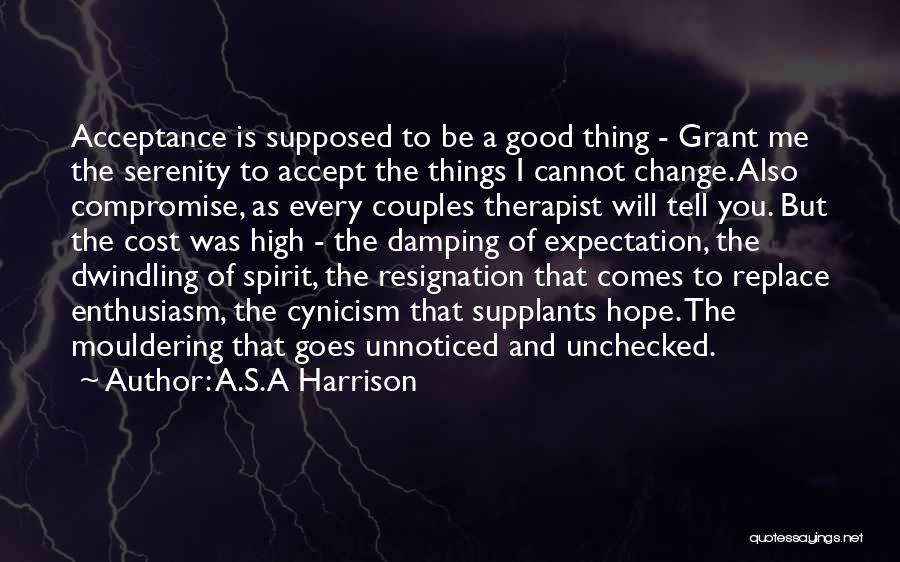 A.S.A Harrison Quotes: Acceptance Is Supposed To Be A Good Thing - Grant Me The Serenity To Accept The Things I Cannot Change.