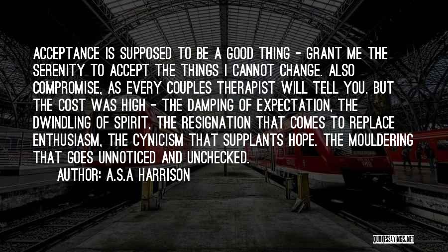 A.S.A Harrison Quotes: Acceptance Is Supposed To Be A Good Thing - Grant Me The Serenity To Accept The Things I Cannot Change.