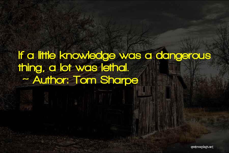 Tom Sharpe Quotes: If A Little Knowledge Was A Dangerous Thing, A Lot Was Lethal.