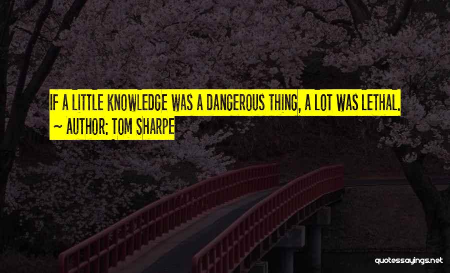 Tom Sharpe Quotes: If A Little Knowledge Was A Dangerous Thing, A Lot Was Lethal.