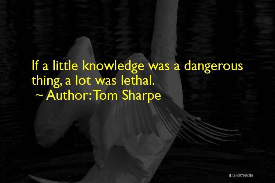 Tom Sharpe Quotes: If A Little Knowledge Was A Dangerous Thing, A Lot Was Lethal.