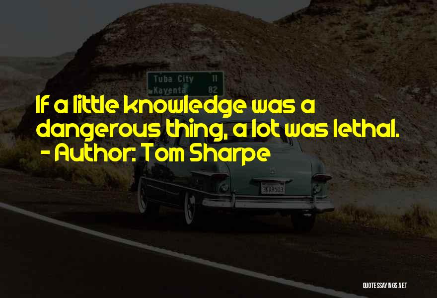 Tom Sharpe Quotes: If A Little Knowledge Was A Dangerous Thing, A Lot Was Lethal.