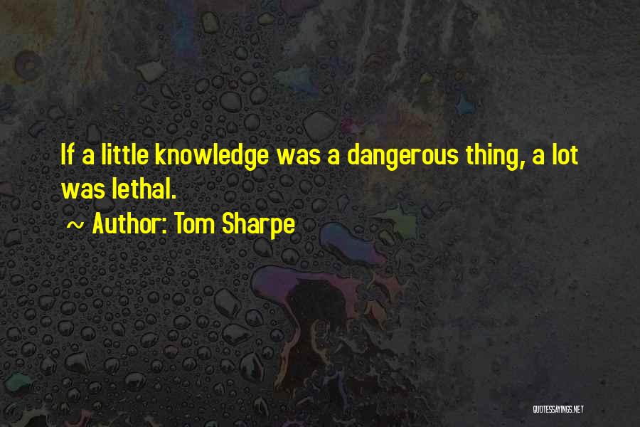 Tom Sharpe Quotes: If A Little Knowledge Was A Dangerous Thing, A Lot Was Lethal.