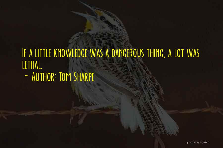 Tom Sharpe Quotes: If A Little Knowledge Was A Dangerous Thing, A Lot Was Lethal.