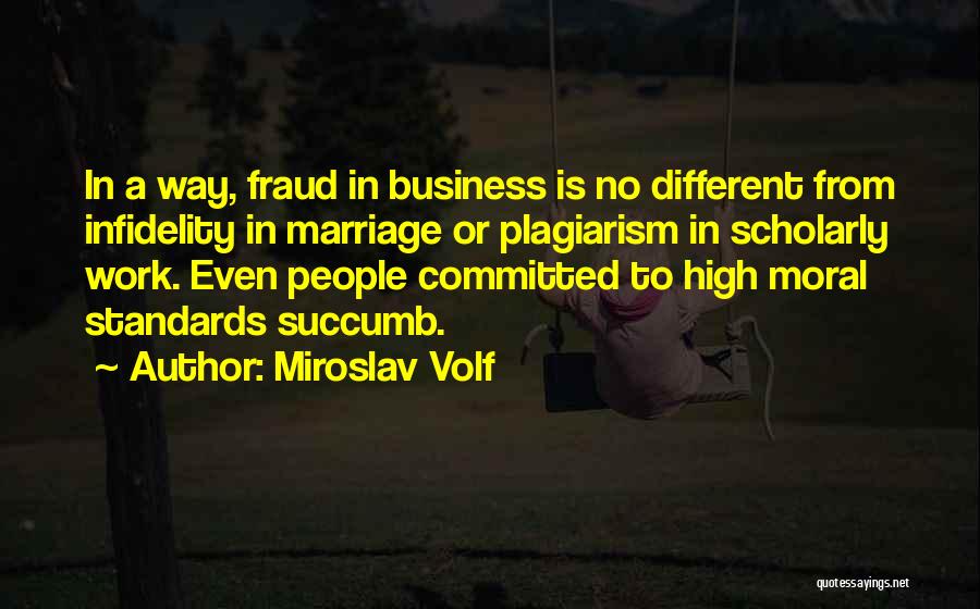 Miroslav Volf Quotes: In A Way, Fraud In Business Is No Different From Infidelity In Marriage Or Plagiarism In Scholarly Work. Even People