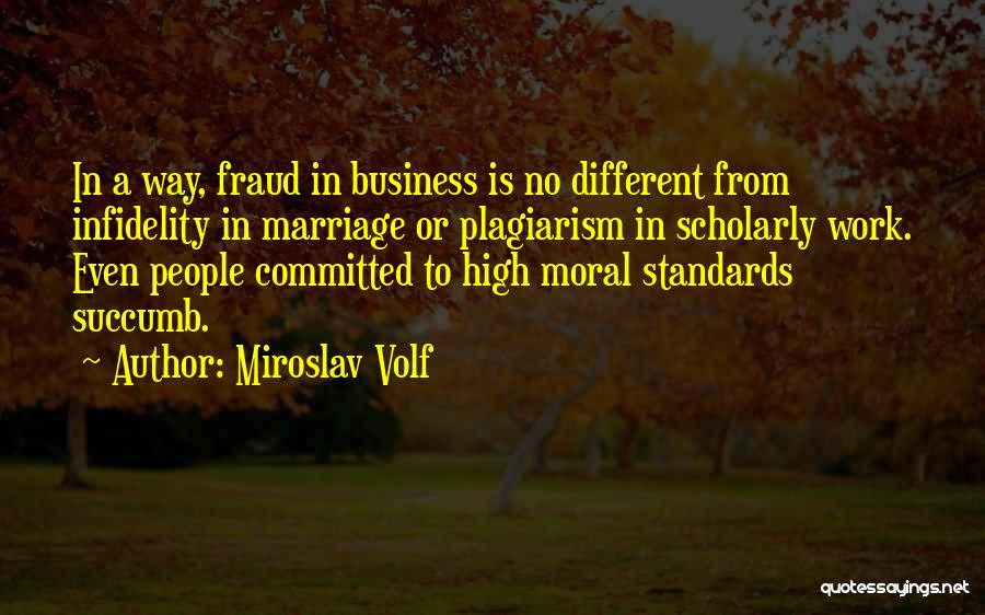 Miroslav Volf Quotes: In A Way, Fraud In Business Is No Different From Infidelity In Marriage Or Plagiarism In Scholarly Work. Even People