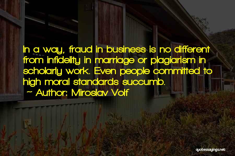 Miroslav Volf Quotes: In A Way, Fraud In Business Is No Different From Infidelity In Marriage Or Plagiarism In Scholarly Work. Even People