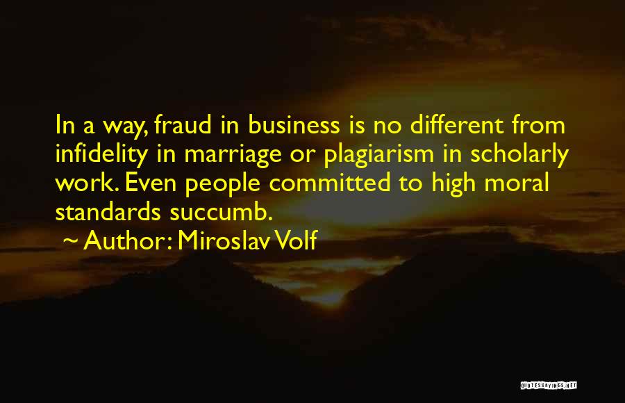 Miroslav Volf Quotes: In A Way, Fraud In Business Is No Different From Infidelity In Marriage Or Plagiarism In Scholarly Work. Even People