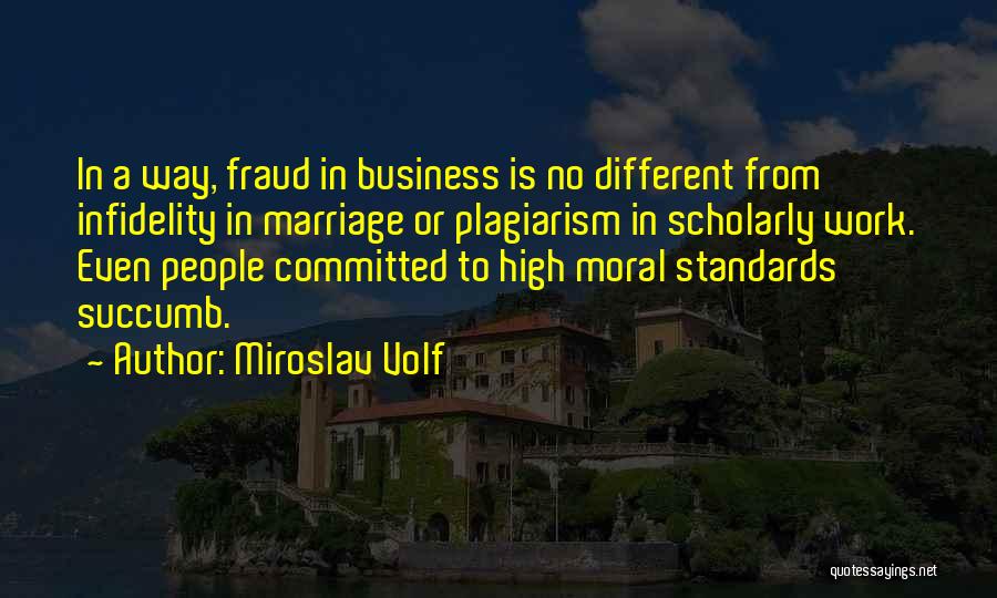 Miroslav Volf Quotes: In A Way, Fraud In Business Is No Different From Infidelity In Marriage Or Plagiarism In Scholarly Work. Even People