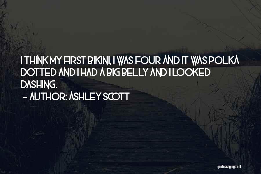 Ashley Scott Quotes: I Think My First Bikini, I Was Four And It Was Polka Dotted And I Had A Big Belly And