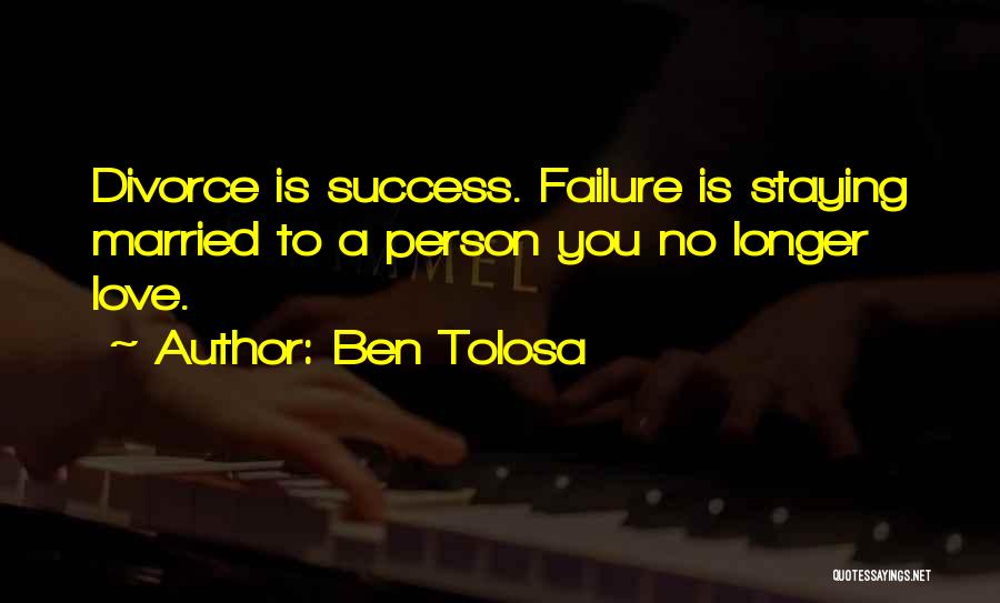 Ben Tolosa Quotes: Divorce Is Success. Failure Is Staying Married To A Person You No Longer Love.