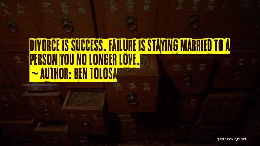 Ben Tolosa Quotes: Divorce Is Success. Failure Is Staying Married To A Person You No Longer Love.