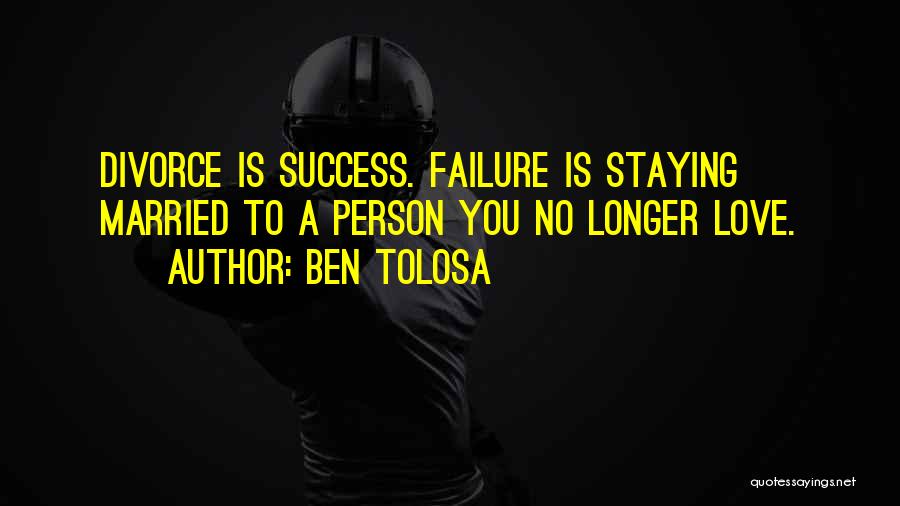 Ben Tolosa Quotes: Divorce Is Success. Failure Is Staying Married To A Person You No Longer Love.