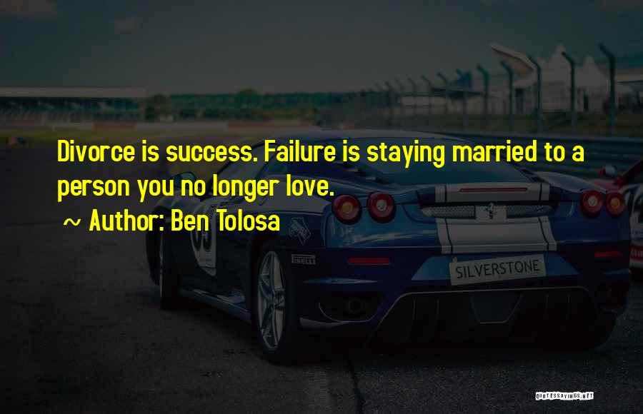 Ben Tolosa Quotes: Divorce Is Success. Failure Is Staying Married To A Person You No Longer Love.