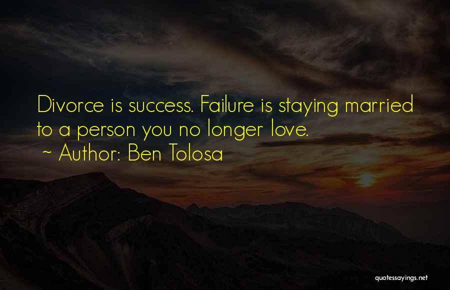 Ben Tolosa Quotes: Divorce Is Success. Failure Is Staying Married To A Person You No Longer Love.