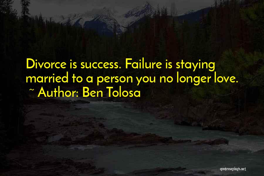 Ben Tolosa Quotes: Divorce Is Success. Failure Is Staying Married To A Person You No Longer Love.