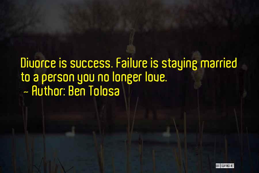 Ben Tolosa Quotes: Divorce Is Success. Failure Is Staying Married To A Person You No Longer Love.