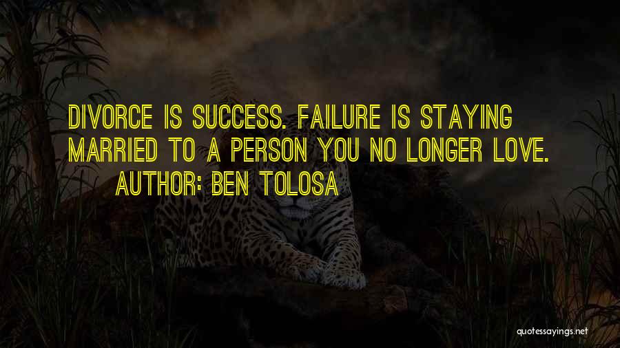 Ben Tolosa Quotes: Divorce Is Success. Failure Is Staying Married To A Person You No Longer Love.