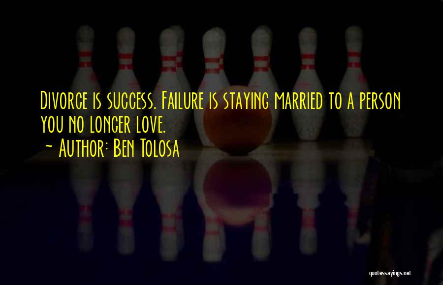 Ben Tolosa Quotes: Divorce Is Success. Failure Is Staying Married To A Person You No Longer Love.