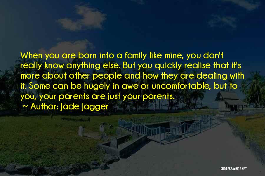 Jade Jagger Quotes: When You Are Born Into A Family Like Mine, You Don't Really Know Anything Else. But You Quickly Realise That