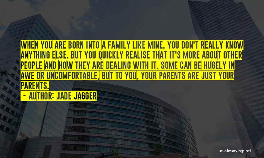 Jade Jagger Quotes: When You Are Born Into A Family Like Mine, You Don't Really Know Anything Else. But You Quickly Realise That