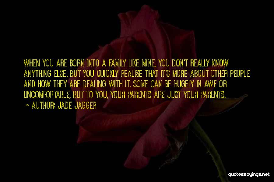 Jade Jagger Quotes: When You Are Born Into A Family Like Mine, You Don't Really Know Anything Else. But You Quickly Realise That