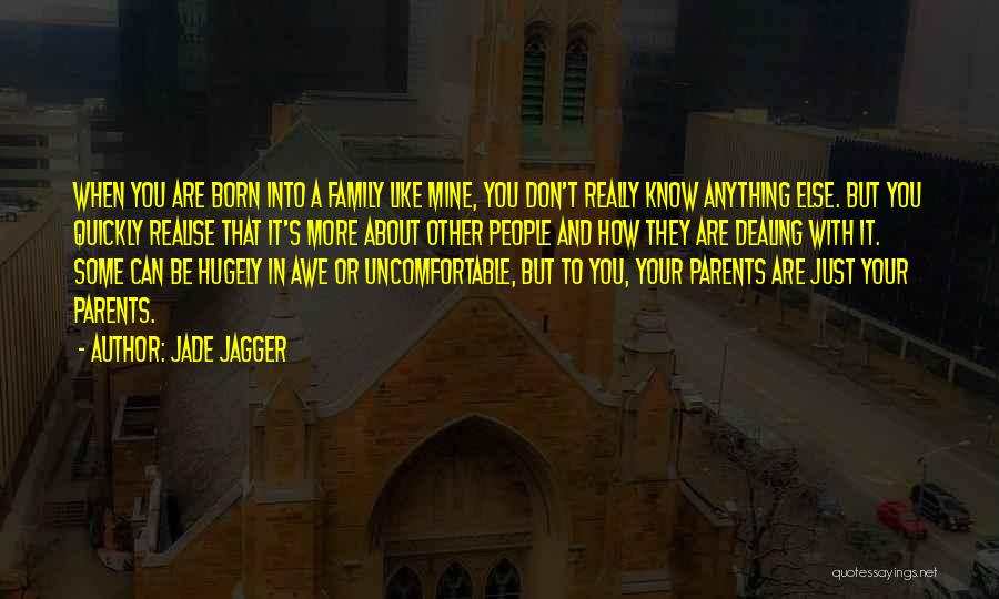 Jade Jagger Quotes: When You Are Born Into A Family Like Mine, You Don't Really Know Anything Else. But You Quickly Realise That