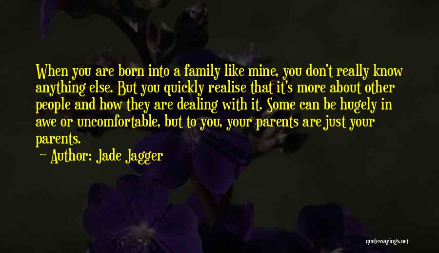 Jade Jagger Quotes: When You Are Born Into A Family Like Mine, You Don't Really Know Anything Else. But You Quickly Realise That