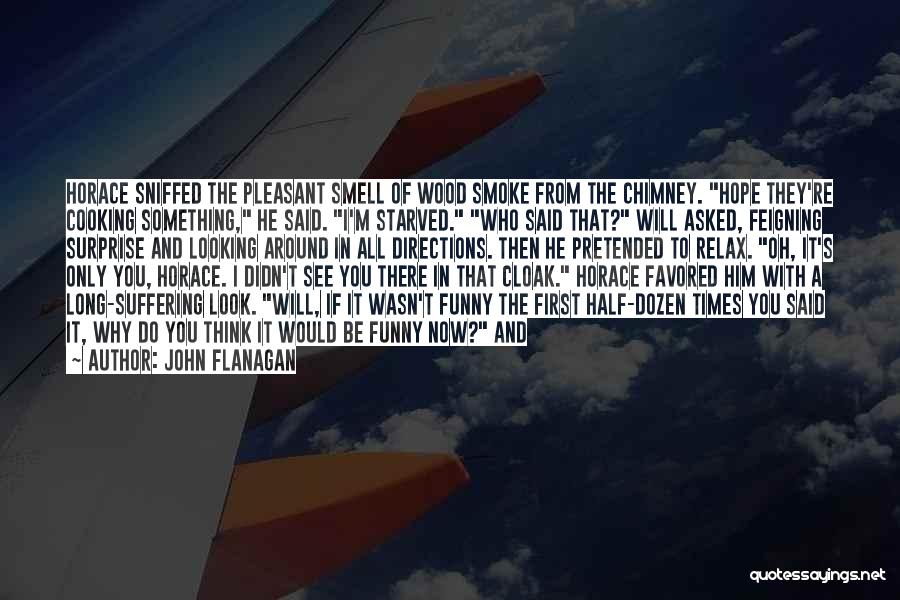John Flanagan Quotes: Horace Sniffed The Pleasant Smell Of Wood Smoke From The Chimney. Hope They're Cooking Something, He Said. I'm Starved. Who