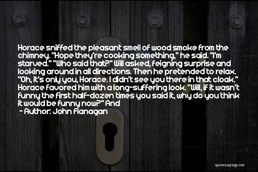 John Flanagan Quotes: Horace Sniffed The Pleasant Smell Of Wood Smoke From The Chimney. Hope They're Cooking Something, He Said. I'm Starved. Who