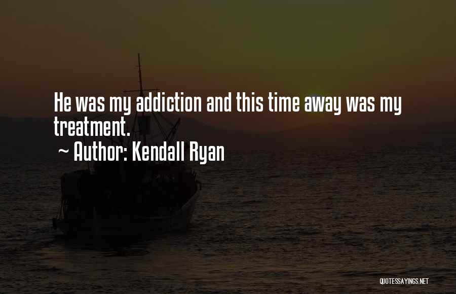 Kendall Ryan Quotes: He Was My Addiction And This Time Away Was My Treatment.