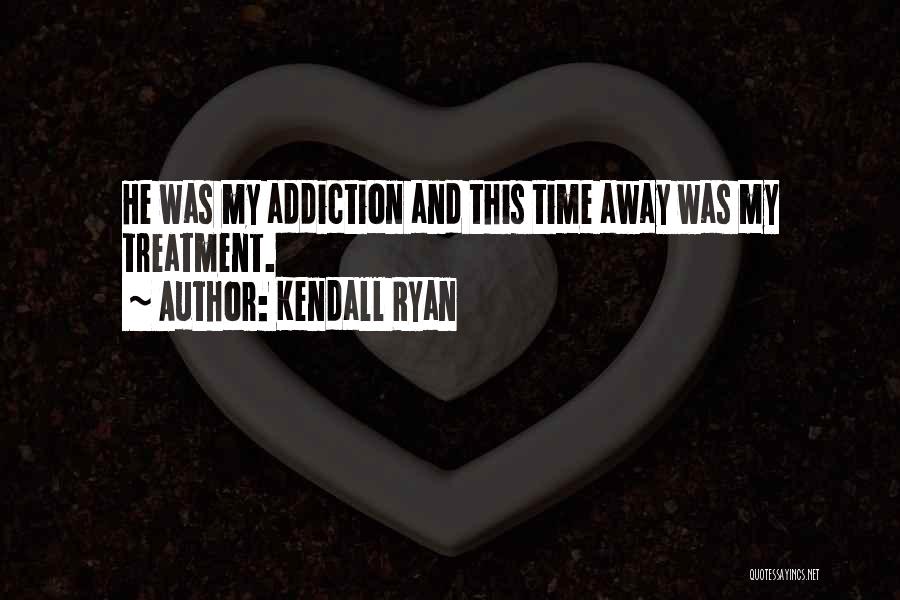 Kendall Ryan Quotes: He Was My Addiction And This Time Away Was My Treatment.