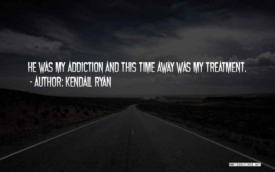 Kendall Ryan Quotes: He Was My Addiction And This Time Away Was My Treatment.