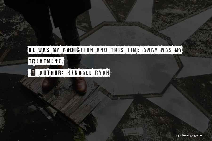 Kendall Ryan Quotes: He Was My Addiction And This Time Away Was My Treatment.