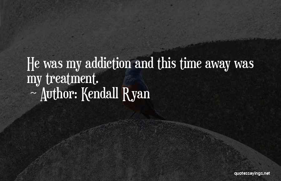 Kendall Ryan Quotes: He Was My Addiction And This Time Away Was My Treatment.