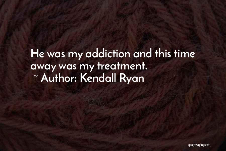 Kendall Ryan Quotes: He Was My Addiction And This Time Away Was My Treatment.