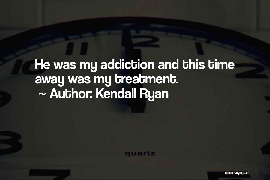 Kendall Ryan Quotes: He Was My Addiction And This Time Away Was My Treatment.