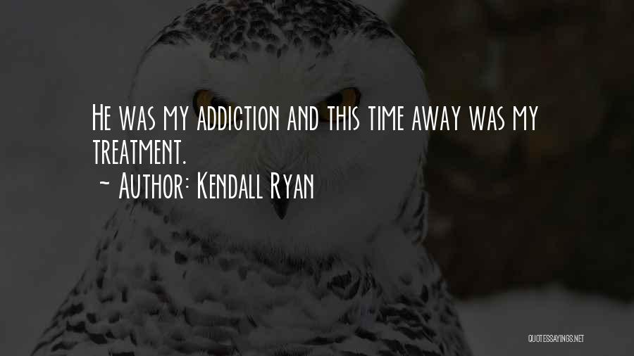 Kendall Ryan Quotes: He Was My Addiction And This Time Away Was My Treatment.