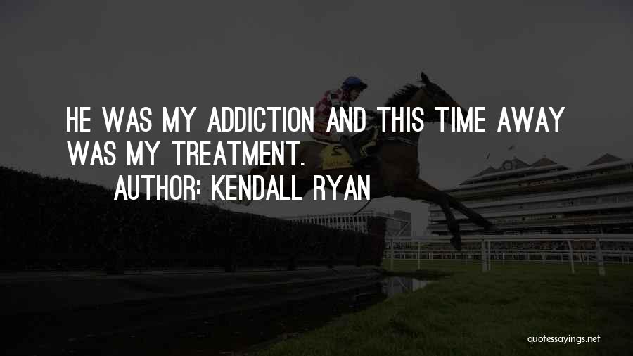 Kendall Ryan Quotes: He Was My Addiction And This Time Away Was My Treatment.