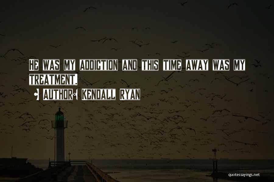 Kendall Ryan Quotes: He Was My Addiction And This Time Away Was My Treatment.