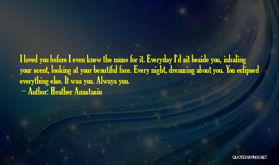 Heather Anastasiu Quotes: I Loved You Before I Even Knew The Name For It. Everyday I'd Sit Beside You, Inhaling Your Scent, Looking