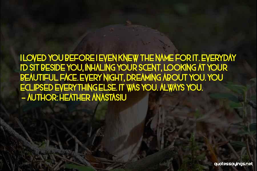 Heather Anastasiu Quotes: I Loved You Before I Even Knew The Name For It. Everyday I'd Sit Beside You, Inhaling Your Scent, Looking