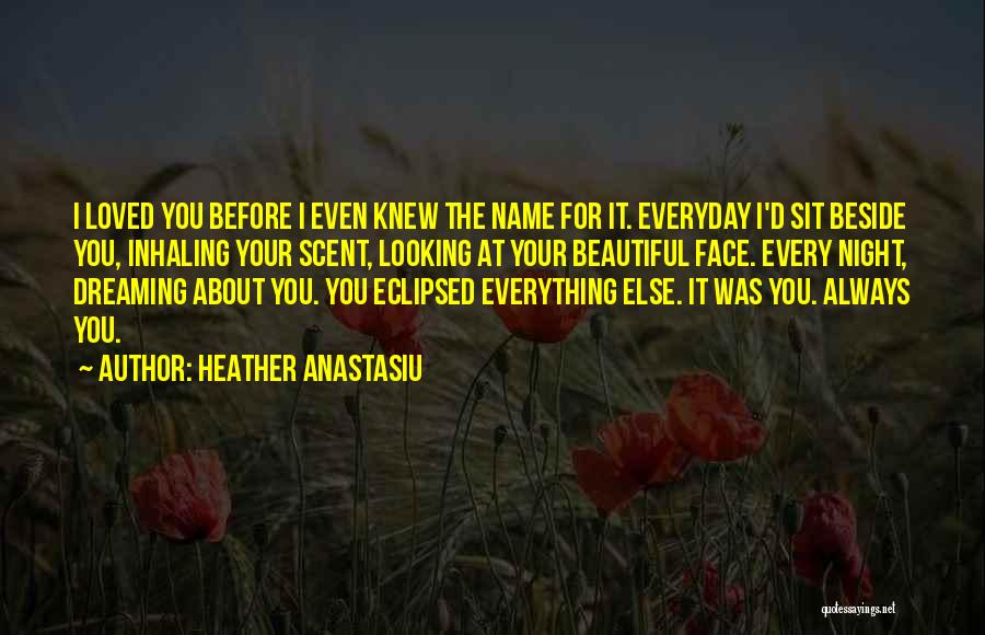 Heather Anastasiu Quotes: I Loved You Before I Even Knew The Name For It. Everyday I'd Sit Beside You, Inhaling Your Scent, Looking