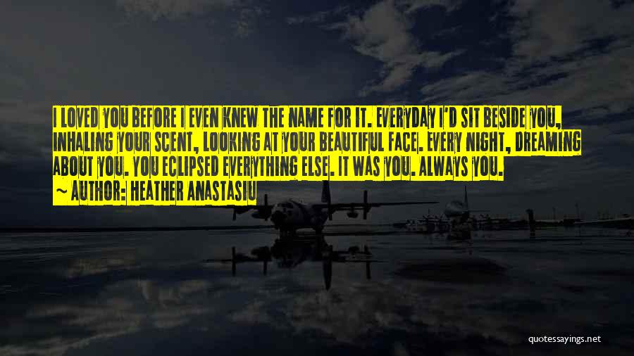 Heather Anastasiu Quotes: I Loved You Before I Even Knew The Name For It. Everyday I'd Sit Beside You, Inhaling Your Scent, Looking