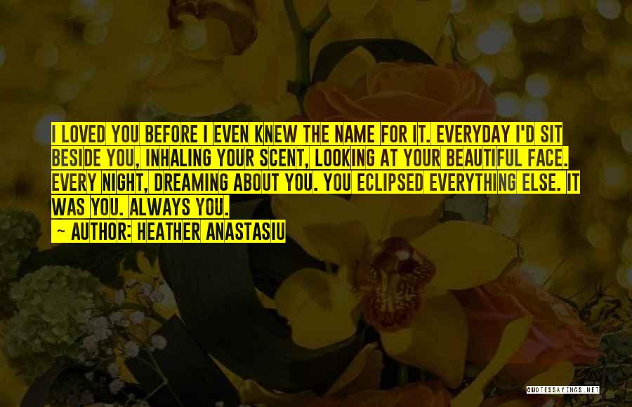 Heather Anastasiu Quotes: I Loved You Before I Even Knew The Name For It. Everyday I'd Sit Beside You, Inhaling Your Scent, Looking