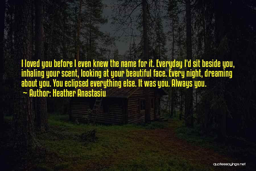 Heather Anastasiu Quotes: I Loved You Before I Even Knew The Name For It. Everyday I'd Sit Beside You, Inhaling Your Scent, Looking